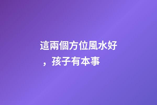這兩個方位風水好，孩子有本事